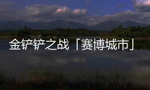 0日铲之城市战月1金铲季4赛博赛上线